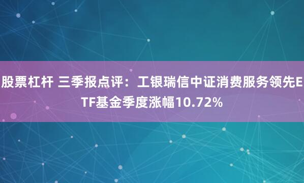 股票杠杆 三季报点评：工银瑞信中证消费服务领先ETF基金季度涨幅10.72%