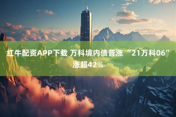 红牛配资APP下载 万科境内债普涨 “21万科06”涨超42%