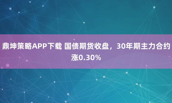 鼎坤策略APP下载 国债期货收盘，30年期主力合约涨0.30%