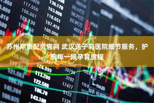 苏州期货配资官网 武汉送子鸟医院细节服务，护航每一段孕育旅程