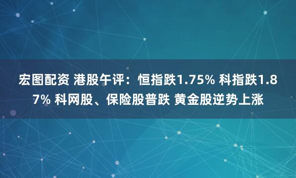 宏图配资 港股午评：恒指跌1.75% 科指跌1.87% 科网股、保险股普跌 黄金股逆势上涨