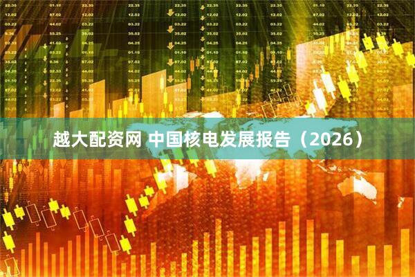 越大配资网 中国核电发展报告（2026）